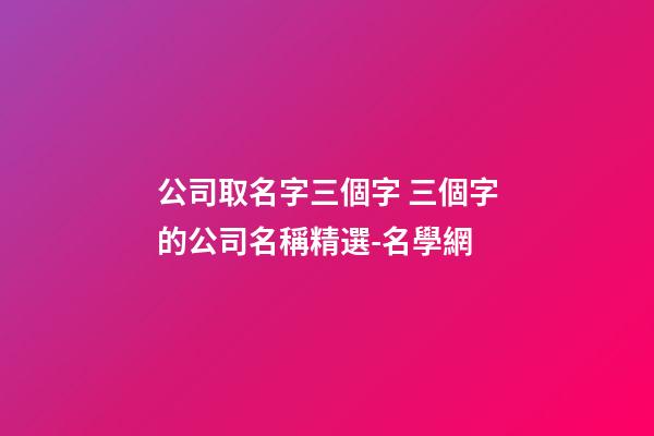 公司取名字三個字 三個字的公司名稱精選-名學網-第1張-公司起名-玄機派